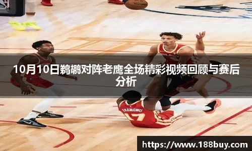 10月10日鹈鹕对阵老鹰全场精彩视频回顾与赛后分析