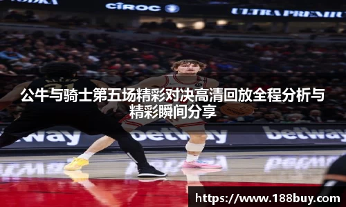 公牛与骑士第五场精彩对决高清回放全程分析与精彩瞬间分享