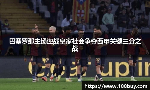 巴塞罗那主场迎战皇家社会争夺西甲关键三分之战