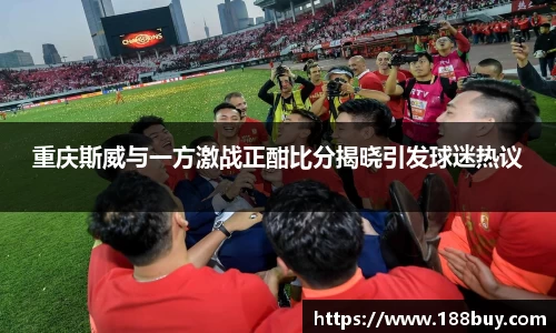 重庆斯威与一方激战正酣比分揭晓引发球迷热议